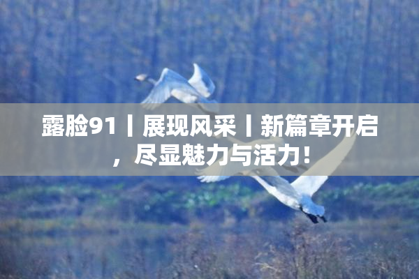 露脸91丨展现风采丨新篇章开启，尽显魅力与活力！