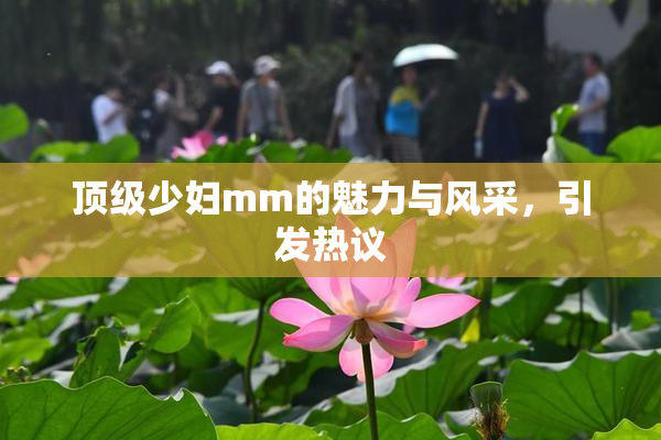 顶级少妇mm的魅力与风采，引发热议
