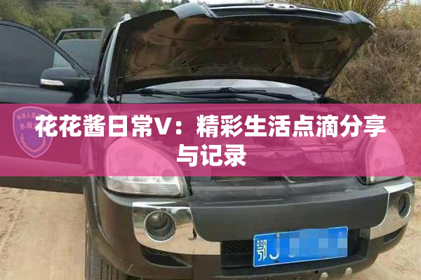 花花酱日常V：精彩生活点滴分享与记录