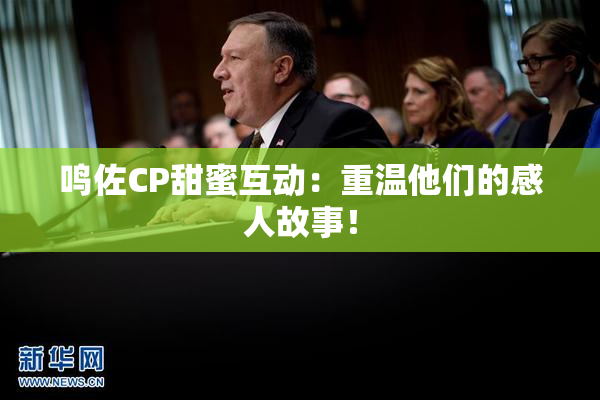 鸣佐CP甜蜜互动：重温他们的感人故事！
