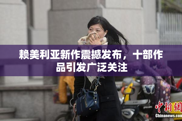 赖美利亚新作震撼发布，十部作品引发广泛关注