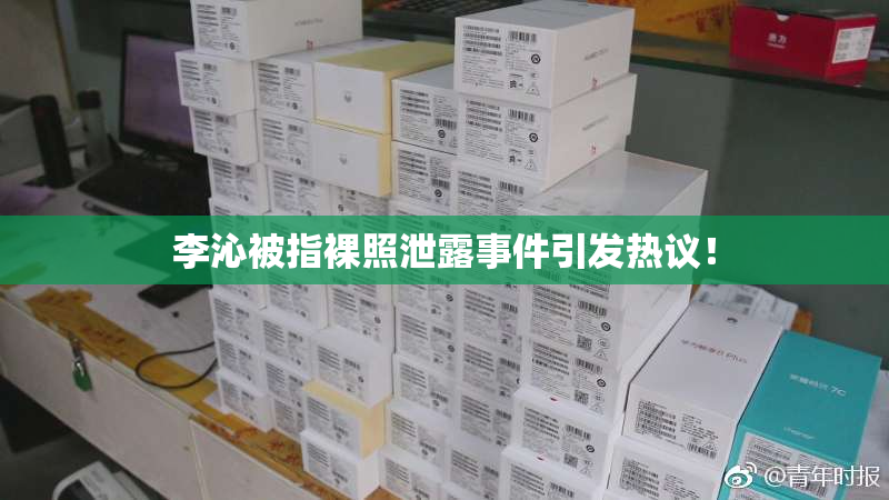 李沁被指裸照泄露事件引发热议！