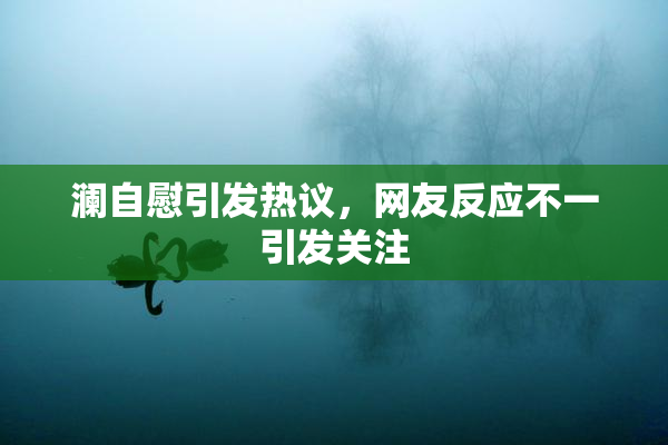 澜自慰引发热议，网友反应不一引发关注
