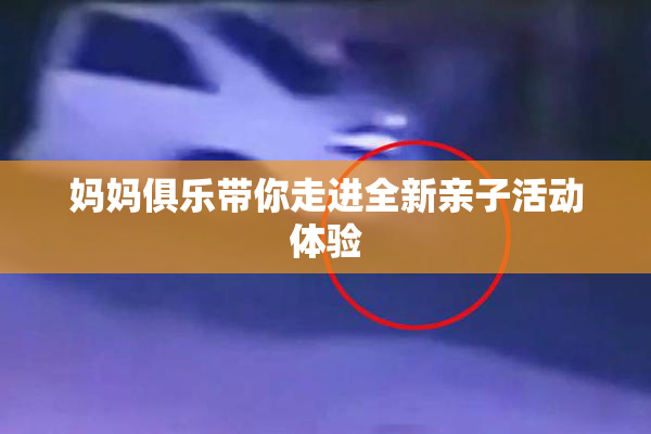 妈妈俱乐带你走进全新亲子活动体验
