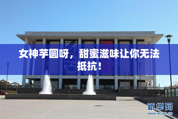 女神芋圆呀，甜蜜滋味让你无法抵抗！