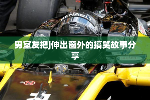 男室友把j伸出窗外的搞笑故事分享