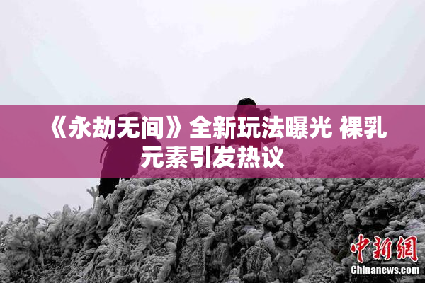 《永劫无间》全新玩法曝光 裸乳元素引发热议