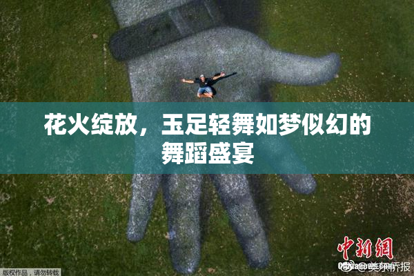 花火绽放，玉足轻舞如梦似幻的舞蹈盛宴