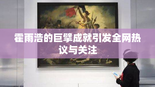 霍雨浩的巨擘成就引发全网热议与关注