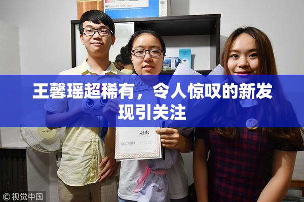 王馨瑶超稀有，令人惊叹的新发现引关注