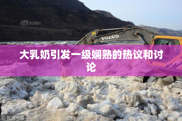 大乳奶引发一级娴熟的热议和讨论