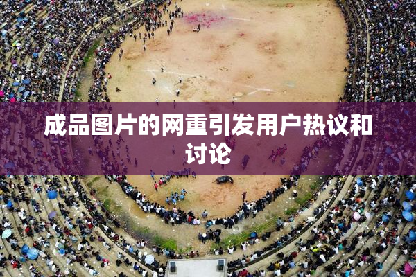 成品图片的网重引发用户热议和讨论