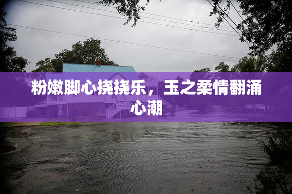 粉嫩脚心挠挠乐，玉之柔情翻涌心潮