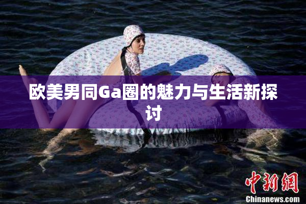 欧美男同Ga圈的魅力与生活新探讨