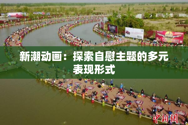 新潮动画：探索自慰主题的多元表现形式