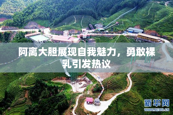 阿离大胆展现自我魅力，勇敢裸乳引发热议