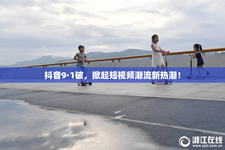 抖音9·1破，掀起短视频潮流新热潮！