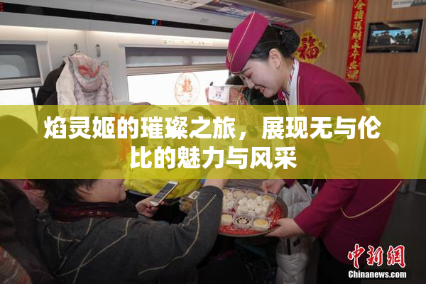 焰灵姬的璀璨之旅，展现无与伦比的魅力与风采