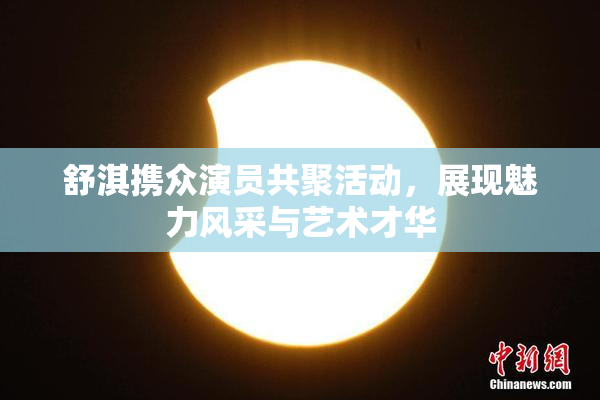 舒淇携众演员共聚活动，展现魅力风采与艺术才华