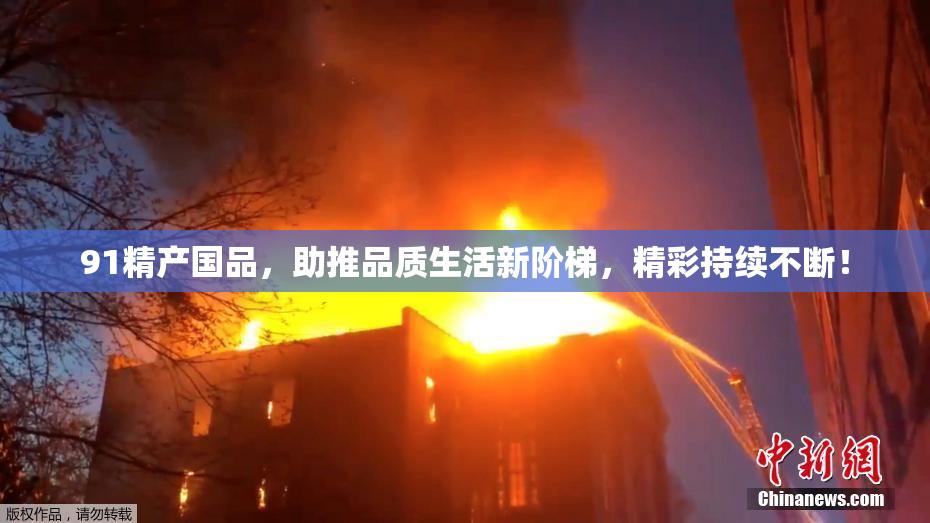 91精产国品，助推品质生活新阶梯，精彩持续不断！