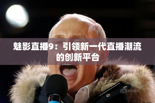 魅影直播9：引领新一代直播潮流的创新平台
