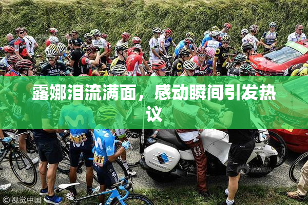 露娜泪流满面，感动瞬间引发热议