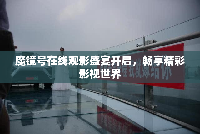 魔镜号在线观影盛宴开启，畅享精彩影视世界