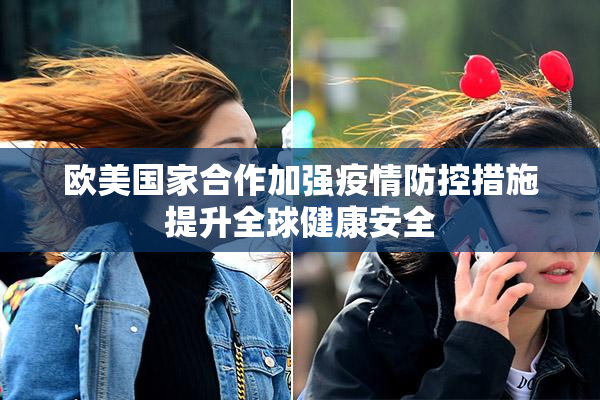 欧美国家合作加强疫情防控措施提升全球健康安全