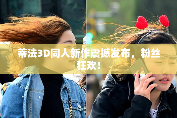 蒂法3D同人新作震撼发布，粉丝狂欢！