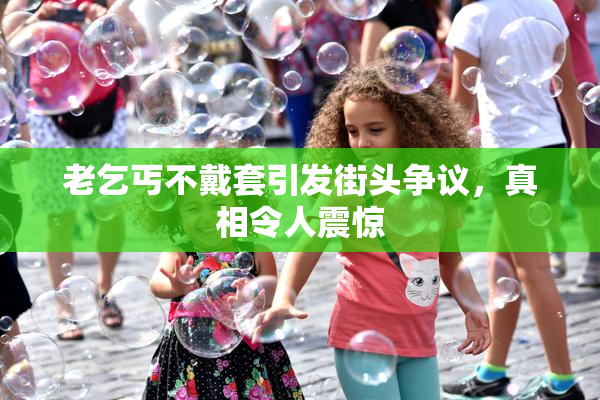 老乞丐不戴套引发街头争议，真相令人震惊