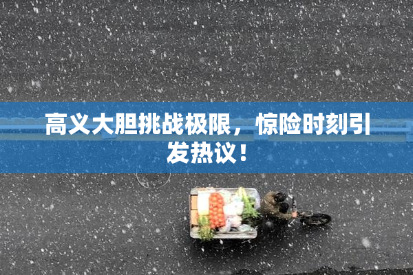 高义大胆挑战极限，惊险时刻引发热议！