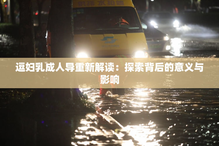 逗妇乳成人导重新解读：探索背后的意义与影响