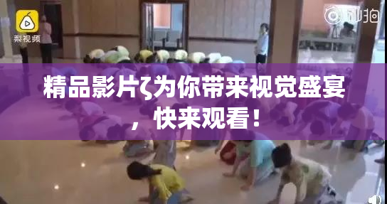 精品影片ζ为你带来视觉盛宴，快来观看！
