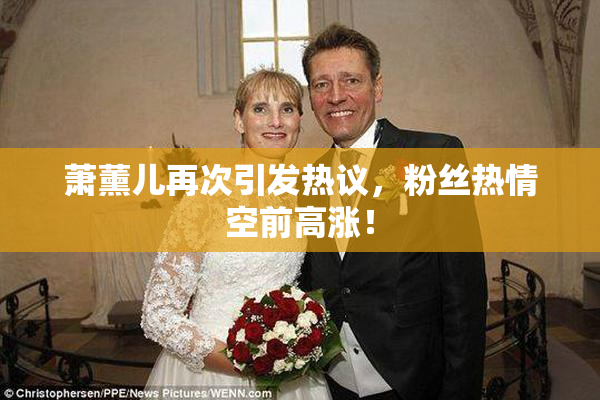 萧薰儿再次引发热议，粉丝热情空前高涨！