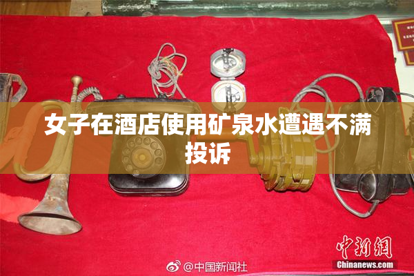 女子在酒店使用矿泉水遭遇不满投诉
