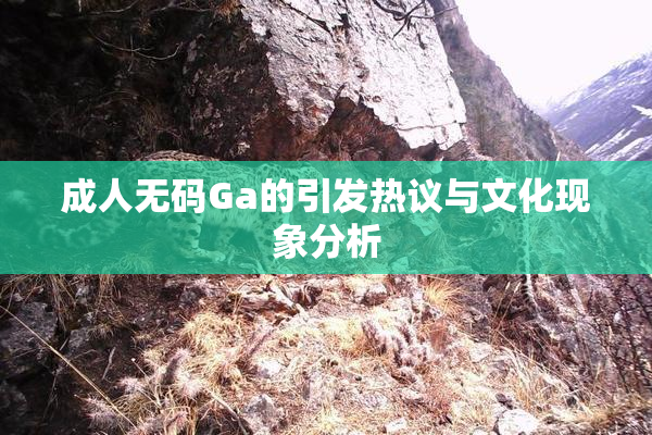 成人无码Ga的引发热议与文化现象分析