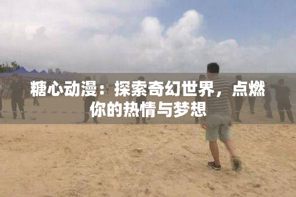 糖心动漫：探索奇幻世界，点燃你的热情与梦想