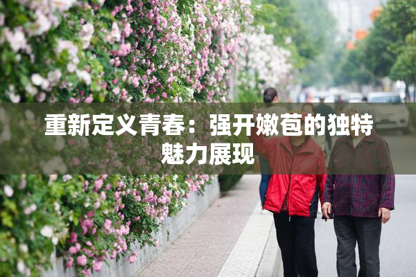 重新定义青春：强开嫩苞的独特魅力展现