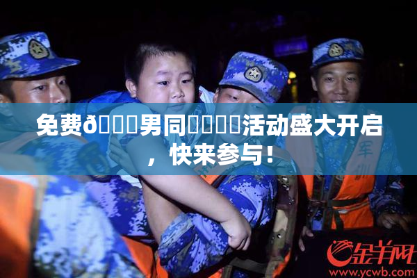 免费🔞男同❌‌❌‌活动盛大开启，快来参与！