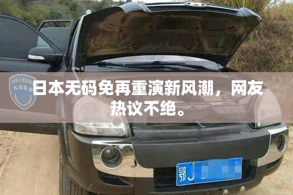 日本无码免再重演新风潮，网友热议不绝。
