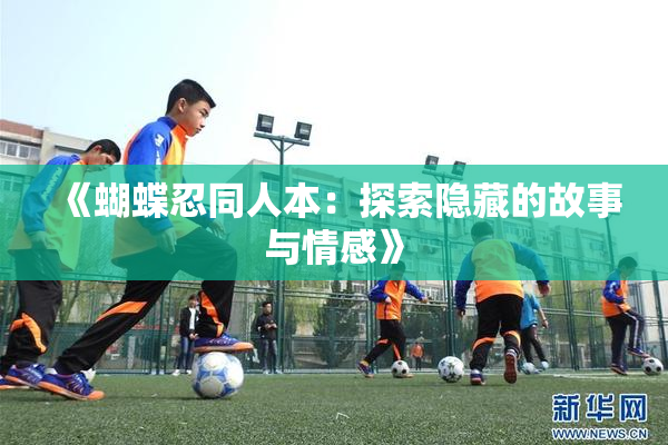 《蝴蝶忍同人本：探索隐藏的故事与情感》