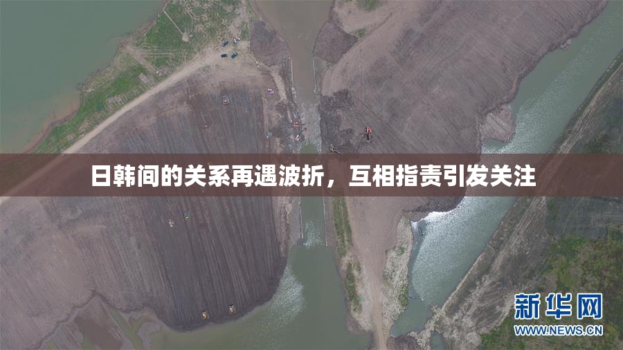 日韩间的关系再遇波折，互相指责引发关注