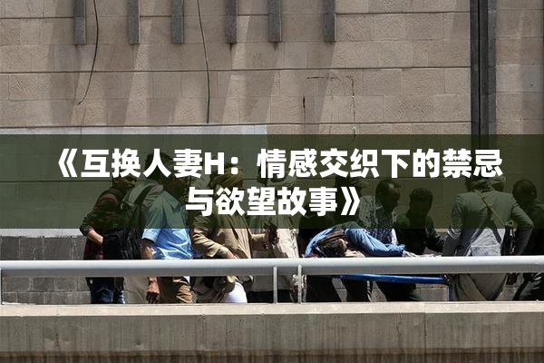 《互换人妻H：情感交织下的禁忌与欲望故事》