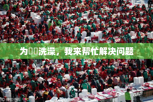 为妺妺洗澡，我来帮忙解决问题