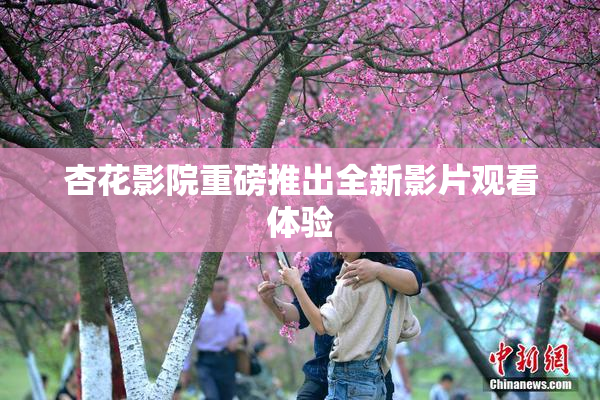 杏花影院重磅推出全新影片观看体验