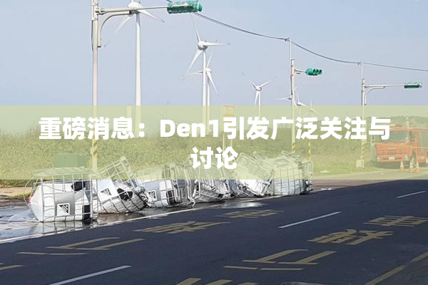 重磅消息：Den1引发广泛关注与讨论