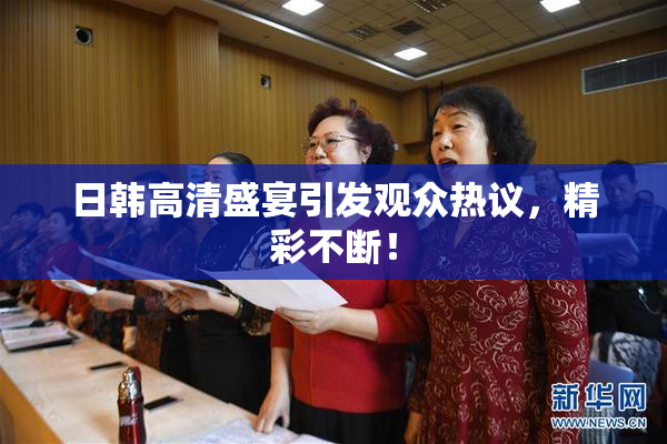 日韩高清盛宴引发观众热议，精彩不断！