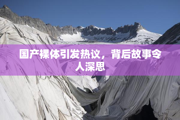 国产裸体引发热议，背后故事令人深思
