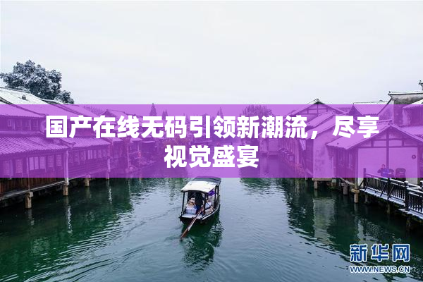 国产在线无码引领新潮流，尽享视觉盛宴
