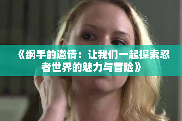 《纲手的邀请：让我们一起探索忍者世界的魅力与冒险》